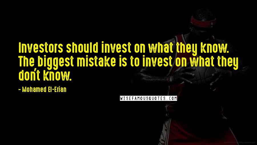 Mohamed El-Erian Quotes: Investors should invest on what they know. The biggest mistake is to invest on what they don't know.