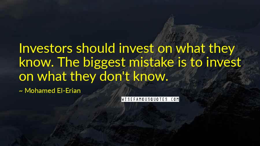 Mohamed El-Erian Quotes: Investors should invest on what they know. The biggest mistake is to invest on what they don't know.