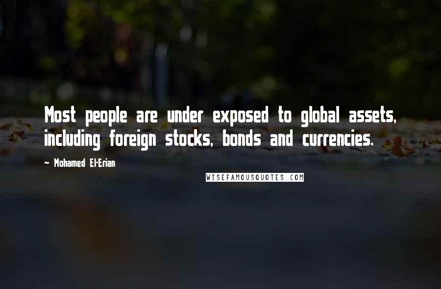 Mohamed El-Erian Quotes: Most people are under exposed to global assets, including foreign stocks, bonds and currencies.