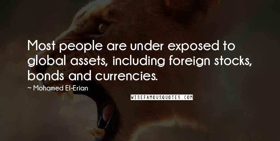 Mohamed El-Erian Quotes: Most people are under exposed to global assets, including foreign stocks, bonds and currencies.