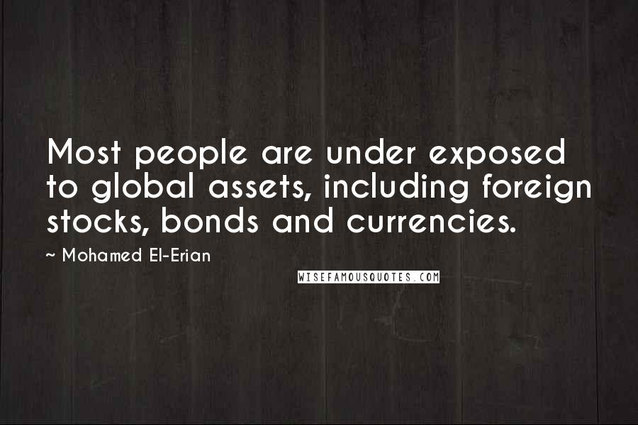 Mohamed El-Erian Quotes: Most people are under exposed to global assets, including foreign stocks, bonds and currencies.