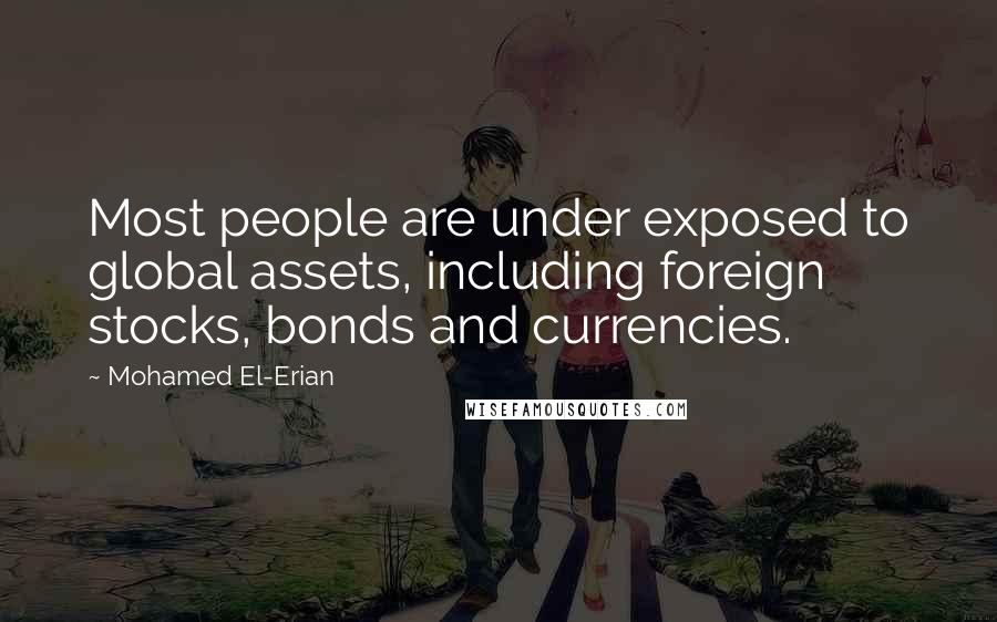 Mohamed El-Erian Quotes: Most people are under exposed to global assets, including foreign stocks, bonds and currencies.