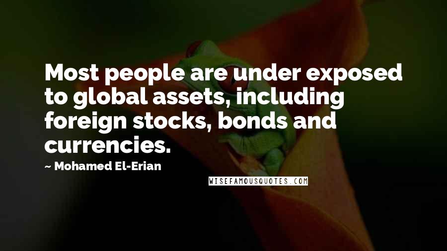 Mohamed El-Erian Quotes: Most people are under exposed to global assets, including foreign stocks, bonds and currencies.