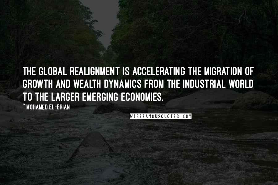 Mohamed El-Erian Quotes: The global realignment is accelerating the migration of growth and wealth dynamics from the industrial world to the larger emerging economies.