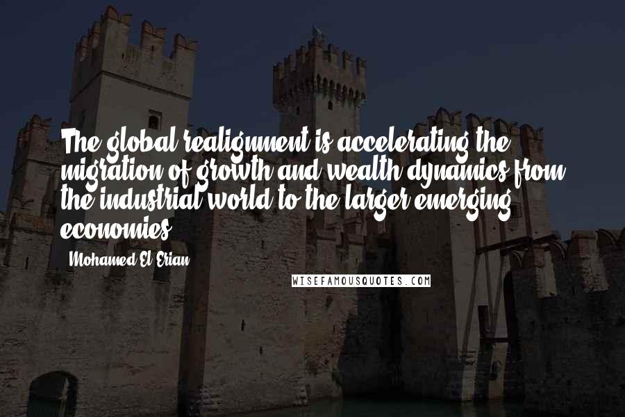 Mohamed El-Erian Quotes: The global realignment is accelerating the migration of growth and wealth dynamics from the industrial world to the larger emerging economies.