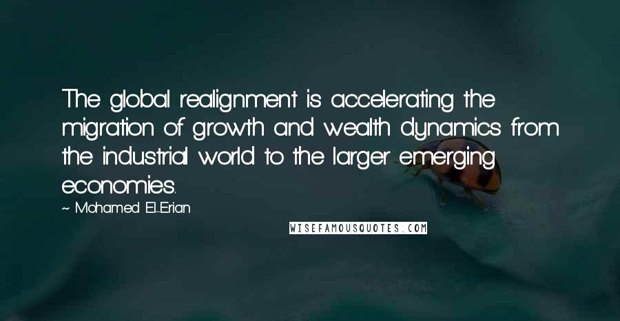 Mohamed El-Erian Quotes: The global realignment is accelerating the migration of growth and wealth dynamics from the industrial world to the larger emerging economies.