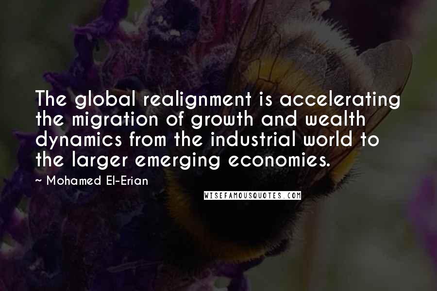 Mohamed El-Erian Quotes: The global realignment is accelerating the migration of growth and wealth dynamics from the industrial world to the larger emerging economies.