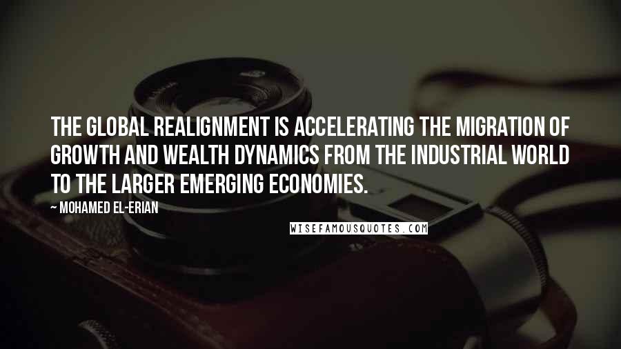 Mohamed El-Erian Quotes: The global realignment is accelerating the migration of growth and wealth dynamics from the industrial world to the larger emerging economies.