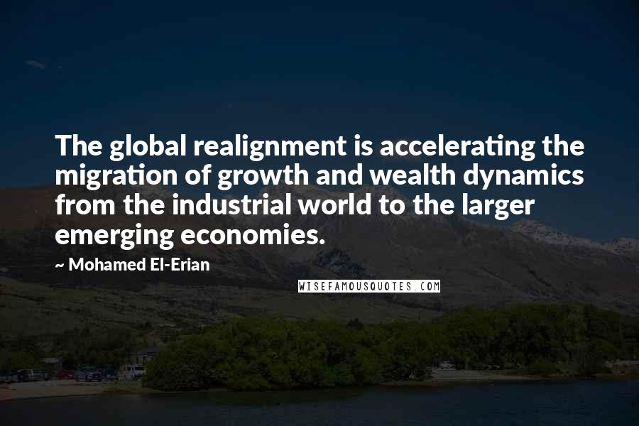 Mohamed El-Erian Quotes: The global realignment is accelerating the migration of growth and wealth dynamics from the industrial world to the larger emerging economies.