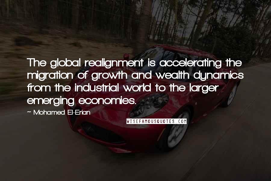 Mohamed El-Erian Quotes: The global realignment is accelerating the migration of growth and wealth dynamics from the industrial world to the larger emerging economies.