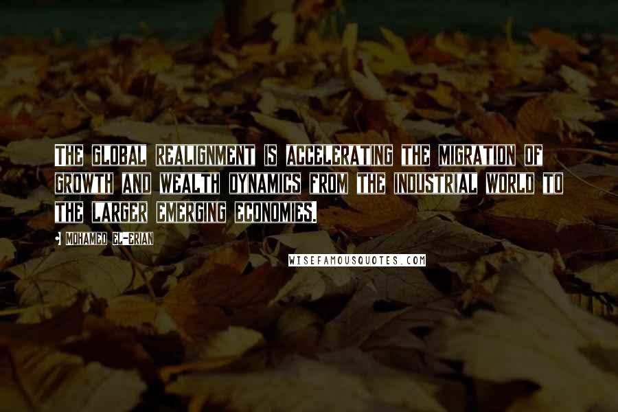 Mohamed El-Erian Quotes: The global realignment is accelerating the migration of growth and wealth dynamics from the industrial world to the larger emerging economies.