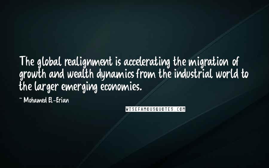 Mohamed El-Erian Quotes: The global realignment is accelerating the migration of growth and wealth dynamics from the industrial world to the larger emerging economies.