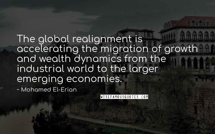 Mohamed El-Erian Quotes: The global realignment is accelerating the migration of growth and wealth dynamics from the industrial world to the larger emerging economies.