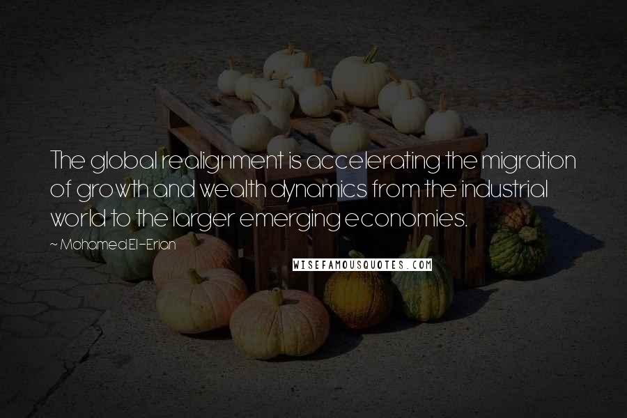 Mohamed El-Erian Quotes: The global realignment is accelerating the migration of growth and wealth dynamics from the industrial world to the larger emerging economies.