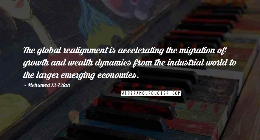 Mohamed El-Erian Quotes: The global realignment is accelerating the migration of growth and wealth dynamics from the industrial world to the larger emerging economies.