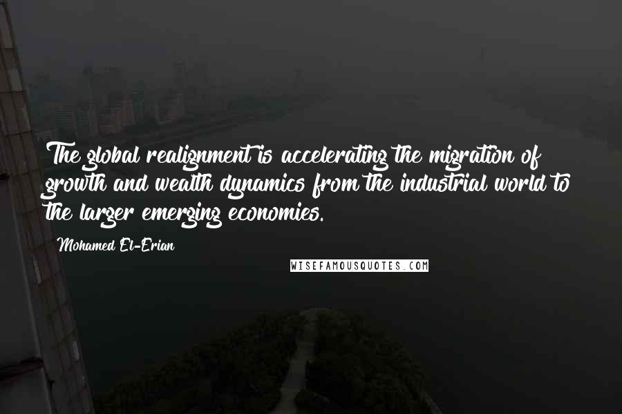 Mohamed El-Erian Quotes: The global realignment is accelerating the migration of growth and wealth dynamics from the industrial world to the larger emerging economies.