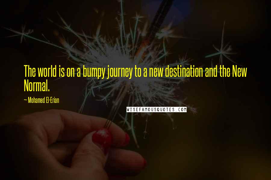 Mohamed El-Erian Quotes: The world is on a bumpy journey to a new destination and the New Normal.