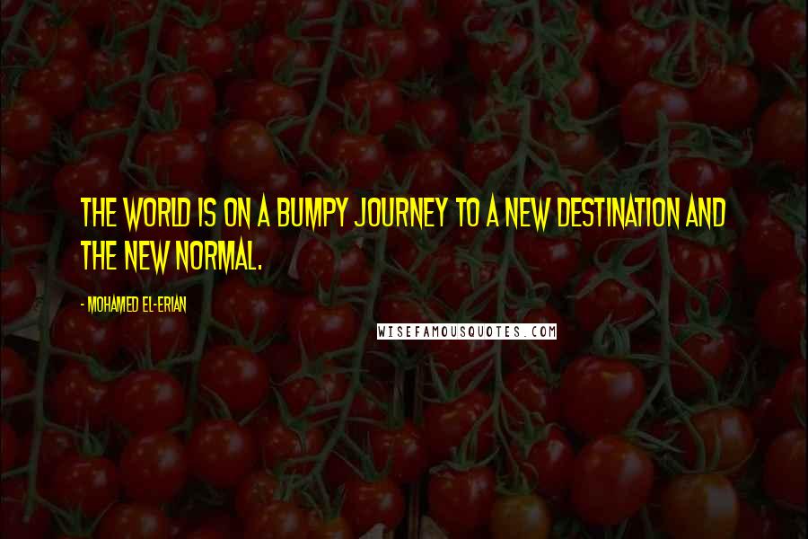 Mohamed El-Erian Quotes: The world is on a bumpy journey to a new destination and the New Normal.