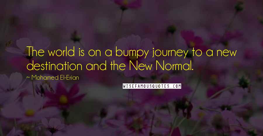 Mohamed El-Erian Quotes: The world is on a bumpy journey to a new destination and the New Normal.