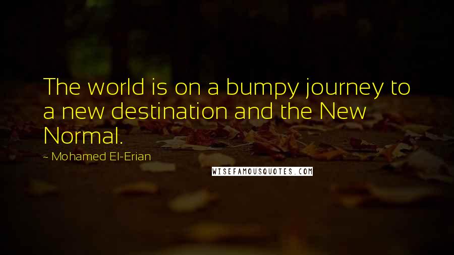 Mohamed El-Erian Quotes: The world is on a bumpy journey to a new destination and the New Normal.
