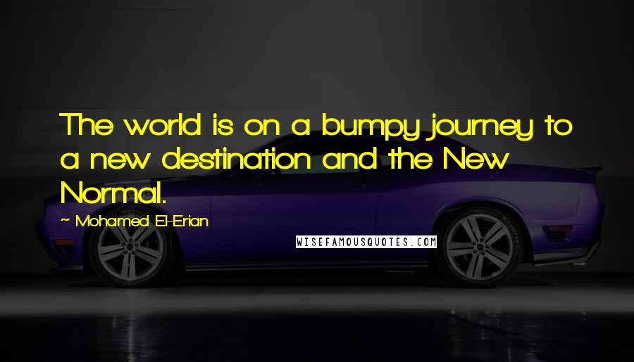 Mohamed El-Erian Quotes: The world is on a bumpy journey to a new destination and the New Normal.