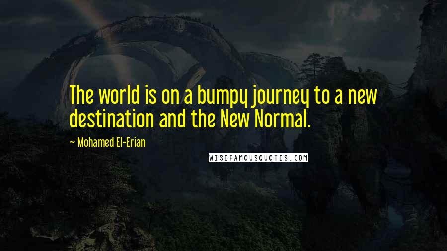 Mohamed El-Erian Quotes: The world is on a bumpy journey to a new destination and the New Normal.