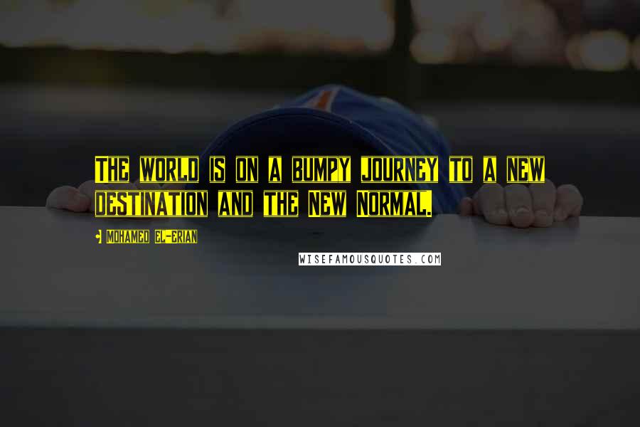 Mohamed El-Erian Quotes: The world is on a bumpy journey to a new destination and the New Normal.