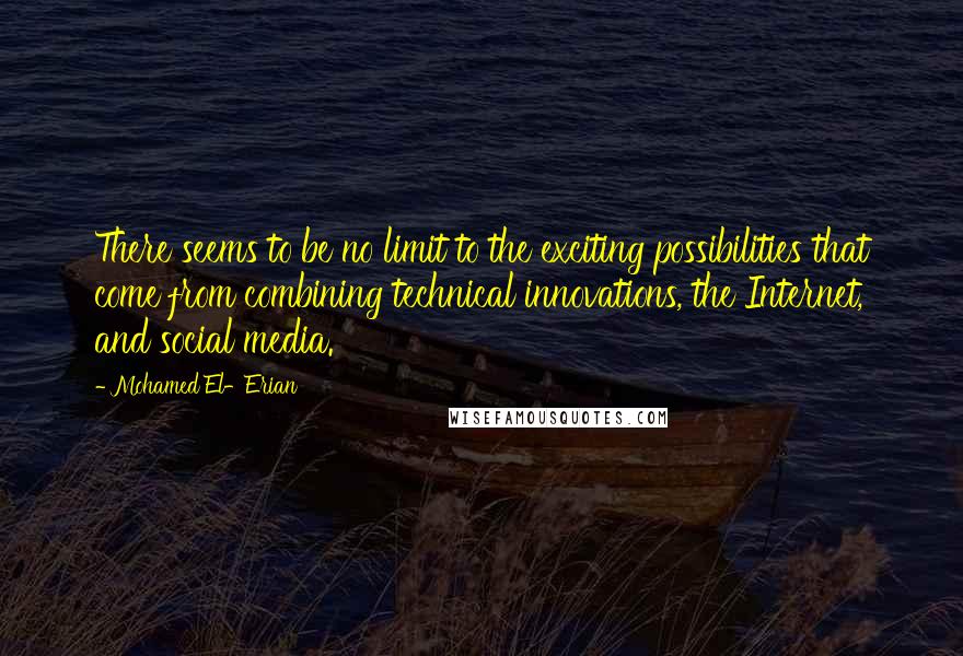 Mohamed El-Erian Quotes: There seems to be no limit to the exciting possibilities that come from combining technical innovations, the Internet, and social media.