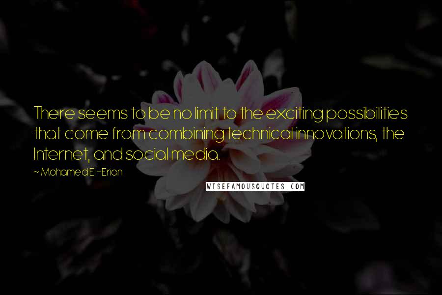 Mohamed El-Erian Quotes: There seems to be no limit to the exciting possibilities that come from combining technical innovations, the Internet, and social media.