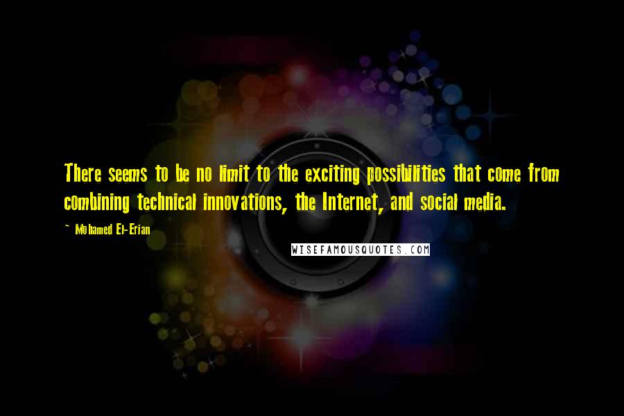 Mohamed El-Erian Quotes: There seems to be no limit to the exciting possibilities that come from combining technical innovations, the Internet, and social media.