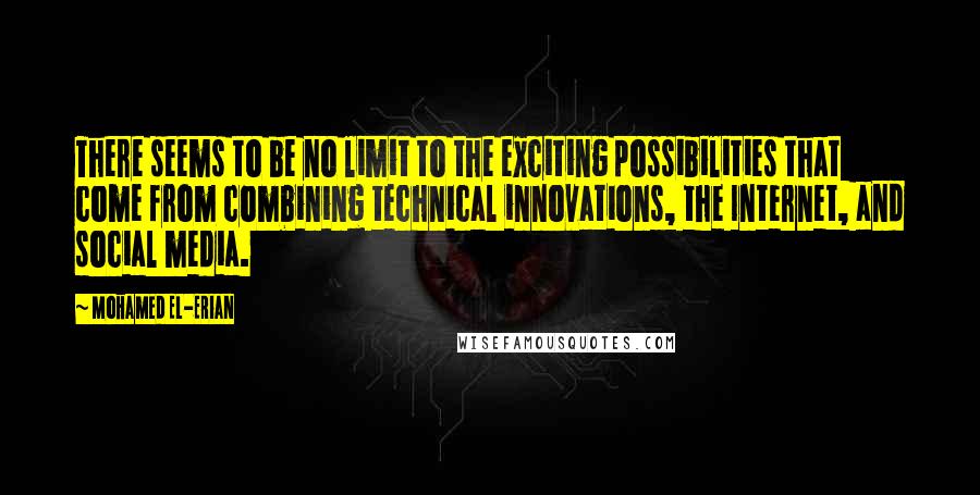 Mohamed El-Erian Quotes: There seems to be no limit to the exciting possibilities that come from combining technical innovations, the Internet, and social media.