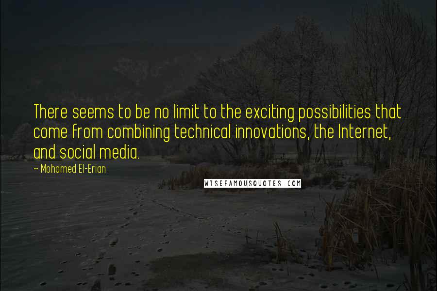 Mohamed El-Erian Quotes: There seems to be no limit to the exciting possibilities that come from combining technical innovations, the Internet, and social media.