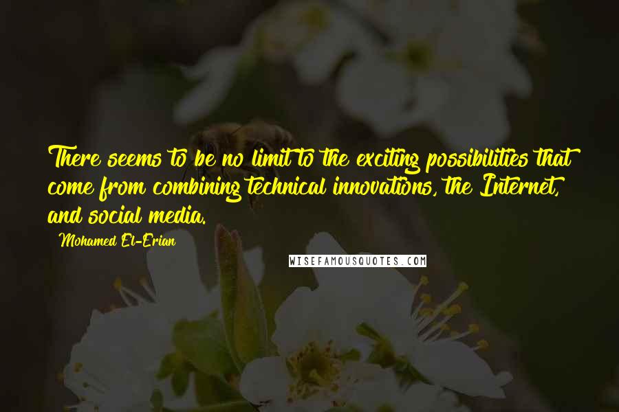 Mohamed El-Erian Quotes: There seems to be no limit to the exciting possibilities that come from combining technical innovations, the Internet, and social media.