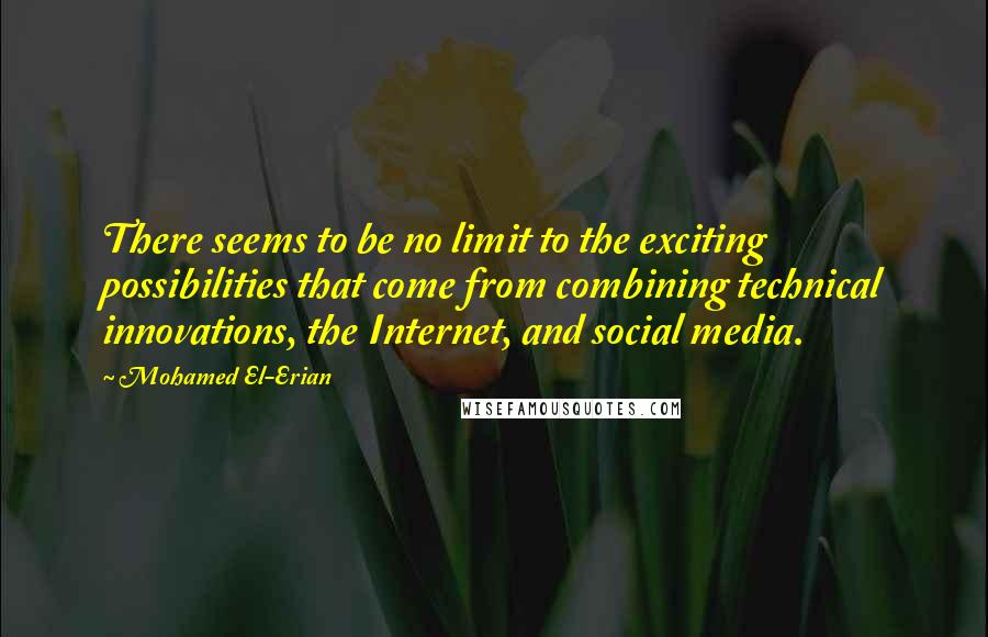 Mohamed El-Erian Quotes: There seems to be no limit to the exciting possibilities that come from combining technical innovations, the Internet, and social media.