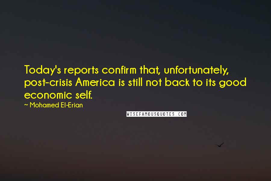 Mohamed El-Erian Quotes: Today's reports confirm that, unfortunately, post-crisis America is still not back to its good economic self.