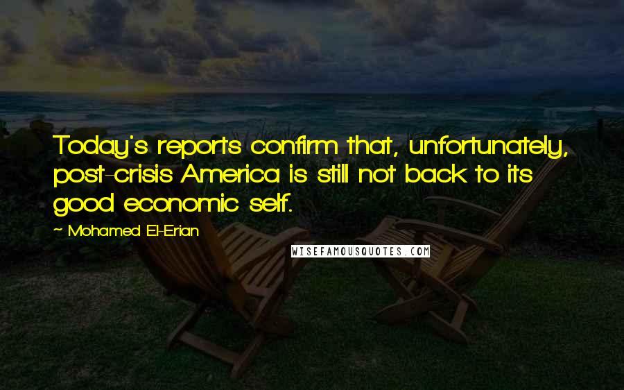 Mohamed El-Erian Quotes: Today's reports confirm that, unfortunately, post-crisis America is still not back to its good economic self.