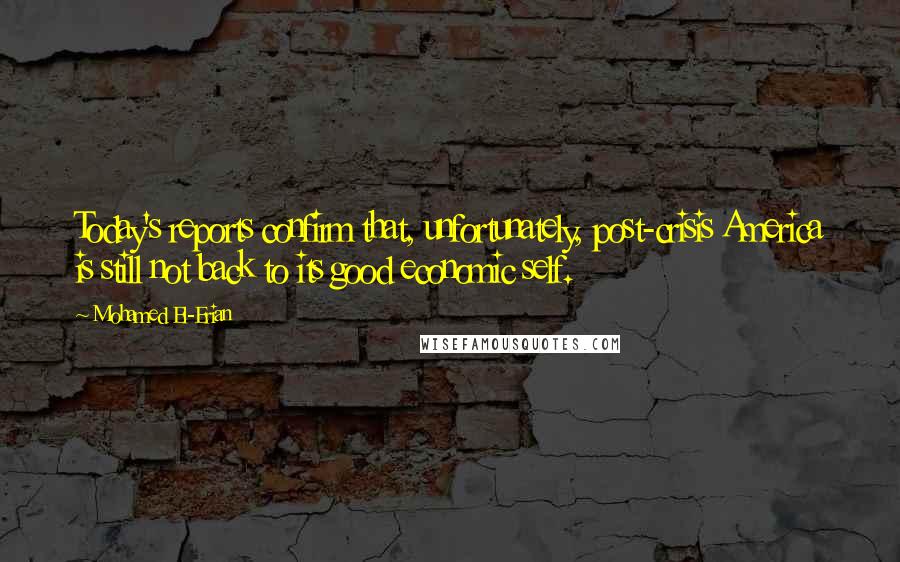Mohamed El-Erian Quotes: Today's reports confirm that, unfortunately, post-crisis America is still not back to its good economic self.
