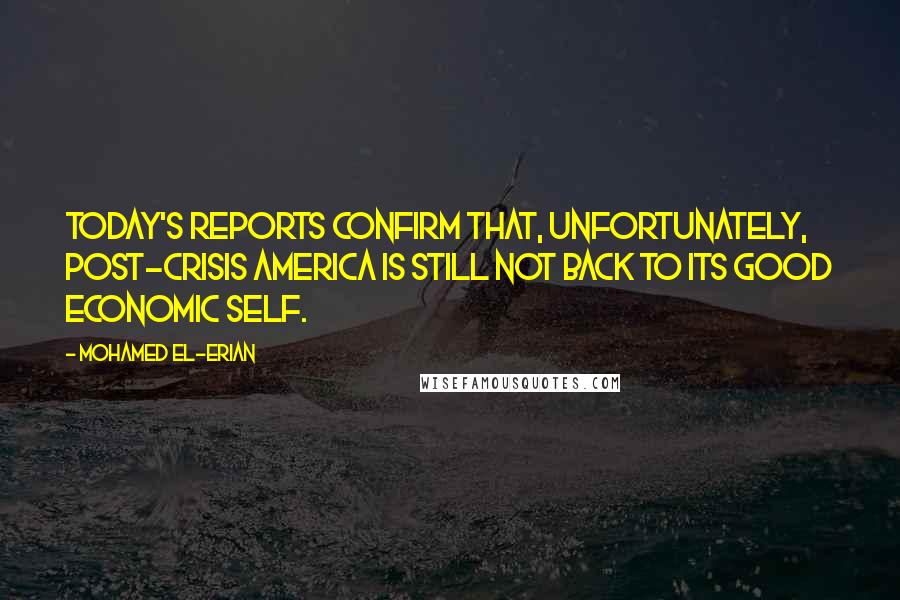 Mohamed El-Erian Quotes: Today's reports confirm that, unfortunately, post-crisis America is still not back to its good economic self.