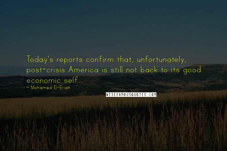 Mohamed El-Erian Quotes: Today's reports confirm that, unfortunately, post-crisis America is still not back to its good economic self.