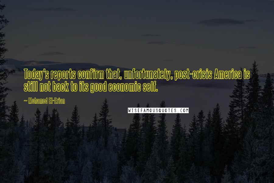Mohamed El-Erian Quotes: Today's reports confirm that, unfortunately, post-crisis America is still not back to its good economic self.
