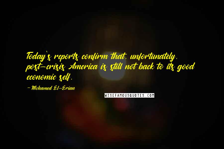 Mohamed El-Erian Quotes: Today's reports confirm that, unfortunately, post-crisis America is still not back to its good economic self.