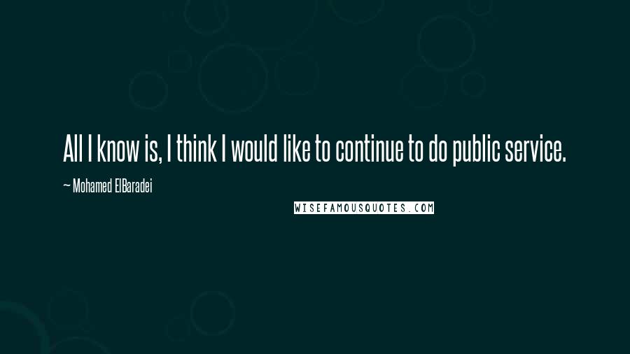 Mohamed ElBaradei Quotes: All I know is, I think I would like to continue to do public service.