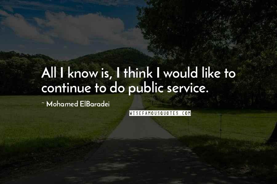 Mohamed ElBaradei Quotes: All I know is, I think I would like to continue to do public service.