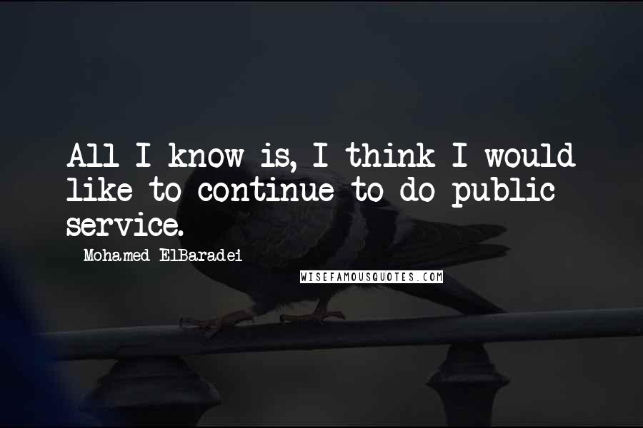 Mohamed ElBaradei Quotes: All I know is, I think I would like to continue to do public service.