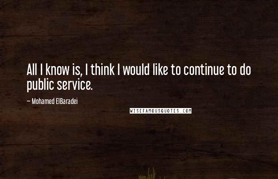 Mohamed ElBaradei Quotes: All I know is, I think I would like to continue to do public service.