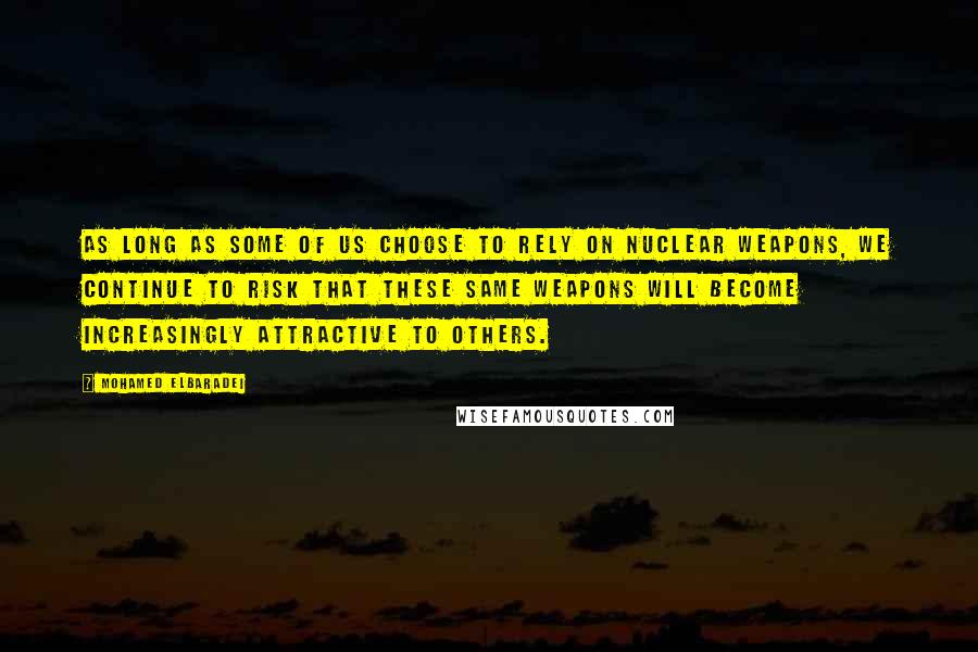 Mohamed ElBaradei Quotes: As long as some of us choose to rely on nuclear weapons, we continue to risk that these same weapons will become increasingly attractive to others.