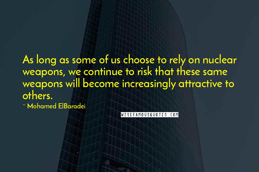 Mohamed ElBaradei Quotes: As long as some of us choose to rely on nuclear weapons, we continue to risk that these same weapons will become increasingly attractive to others.