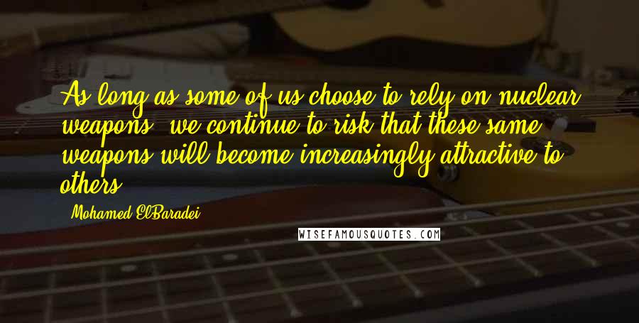 Mohamed ElBaradei Quotes: As long as some of us choose to rely on nuclear weapons, we continue to risk that these same weapons will become increasingly attractive to others.