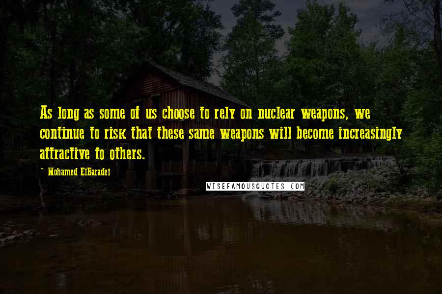 Mohamed ElBaradei Quotes: As long as some of us choose to rely on nuclear weapons, we continue to risk that these same weapons will become increasingly attractive to others.