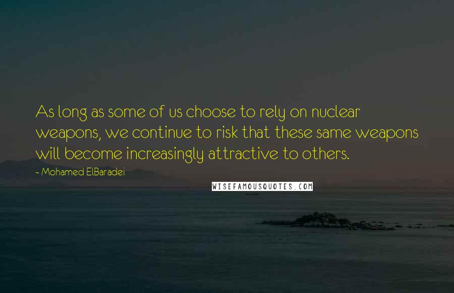 Mohamed ElBaradei Quotes: As long as some of us choose to rely on nuclear weapons, we continue to risk that these same weapons will become increasingly attractive to others.